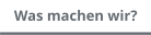 Was machen wir?